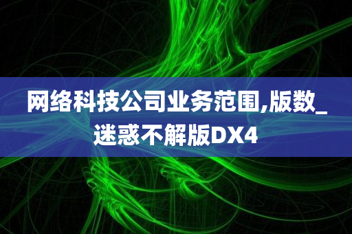 网络科技公司业务范围,版数_迷惑不解版DX4