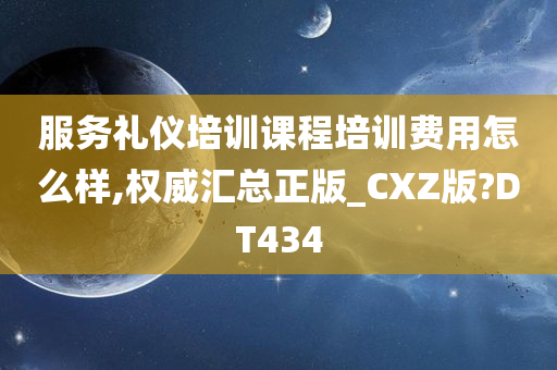 服务礼仪培训课程培训费用怎么样,权威汇总正版_CXZ版?DT434