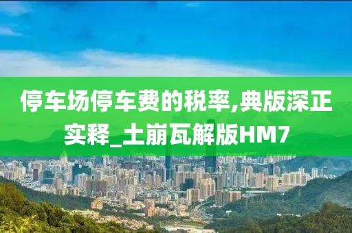 停车场停车费的税率,典版深正实释_土崩瓦解版HM7