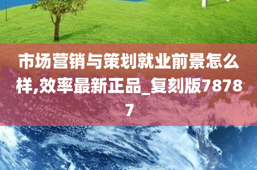 市场营销与策划就业前景怎么样,效率最新正品_复刻版78787