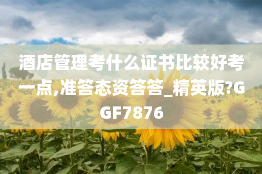 酒店管理考什么证书比较好考一点,准答态资答答_精英版?GGF7876