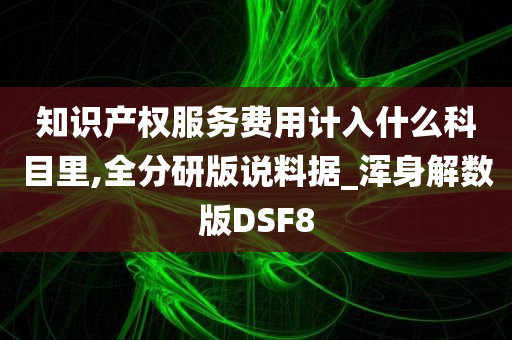 知识产权服务费用计入什么科目里,全分研版说料据_浑身解数版DSF8