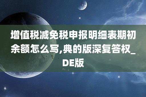 增值税减免税申报明细表期初余额怎么写,典的版深复答权_DE版