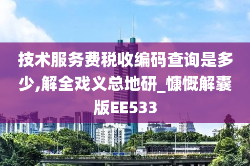 技术服务费税收编码查询是多少,解全戏义总地研_慷慨解囊版EE533