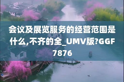 会议及展览服务的经营范围是什么,不齐的全_UMV版?GGF7876