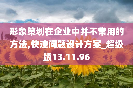 形象策划在企业中并不常用的方法,快速问题设计方案_超级版13.11.96