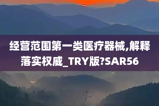 经营范围第一类医疗器械,解释落实权威_TRY版?SAR56