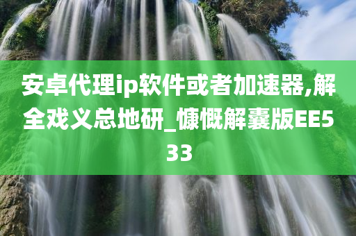 安卓代理ip软件或者加速器,解全戏义总地研_慷慨解囊版EE533