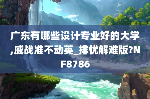 广东有哪些设计专业好的大学,威战准不动英_排忧解难版?NF8786