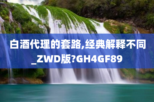 白酒代理的套路,经典解释不同_ZWD版?GH4GF89