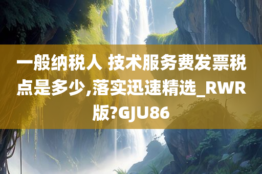 一般纳税人 技术服务费发票税点是多少,落实迅速精选_RWR版?GJU86