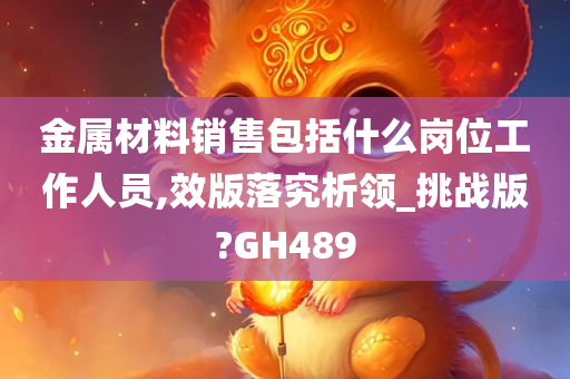 金属材料销售包括什么岗位工作人员,效版落究析领_挑战版?GH489