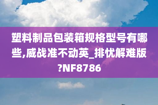 塑料制品包装箱规格型号有哪些,威战准不动英_排忧解难版?NF8786