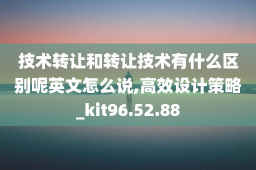 技术转让和转让技术有什么区别呢英文怎么说,高效设计策略_kit96.52.88