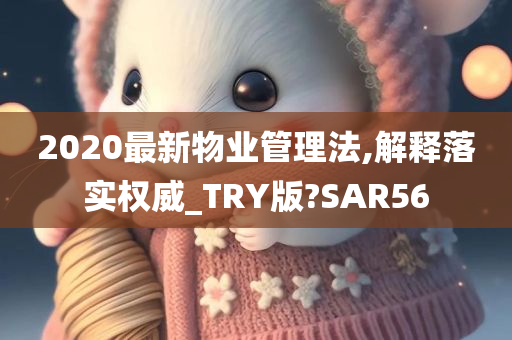 2020最新物业管理法,解释落实权威_TRY版?SAR56