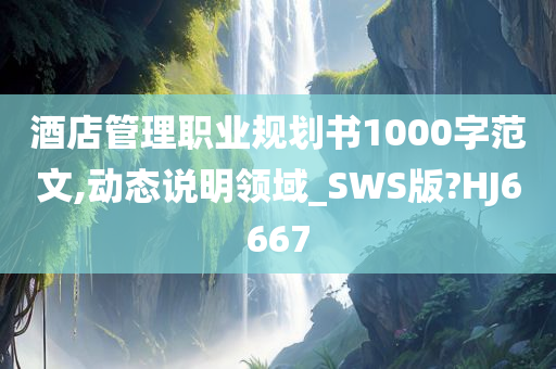 酒店管理职业规划书1000字范文,动态说明领域_SWS版?HJ6667