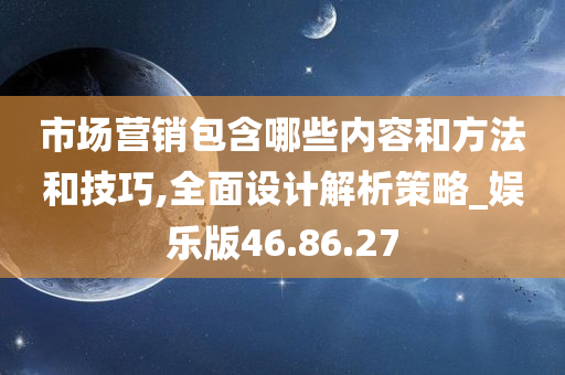 市场营销包含哪些内容和方法和技巧,全面设计解析策略_娱乐版46.86.27