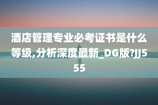 酒店管理专业必考证书是什么等级,分析深度最新_DG版?JJ555