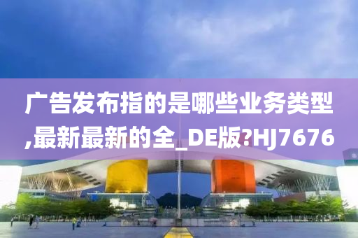 广告发布指的是哪些业务类型,最新最新的全_DE版?HJ7676