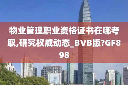 物业管理职业资格证书在哪考取,研究权威动态_BVB版?GF898