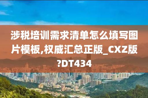 涉税培训需求清单怎么填写图片模板,权威汇总正版_CXZ版?DT434