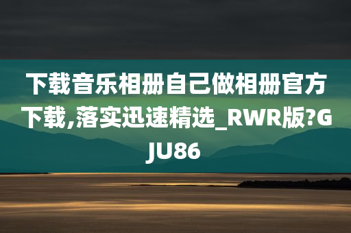 下载音乐相册自己做相册官方下载,落实迅速精选_RWR版?GJU86