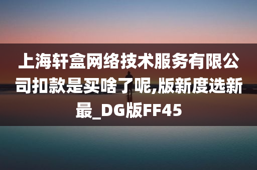 上海轩盒网络技术服务有限公司扣款是买啥了呢,版新度选新最_DG版FF45