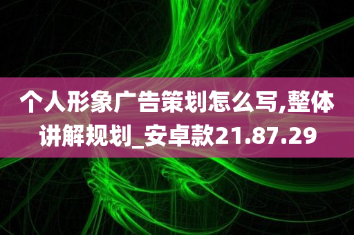 个人形象广告策划怎么写,整体讲解规划_安卓款21.87.29