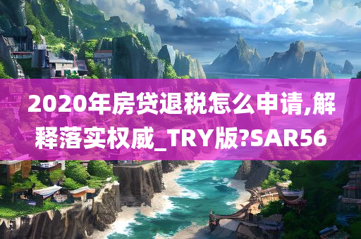 2020年房贷退税怎么申请,解释落实权威_TRY版?SAR56