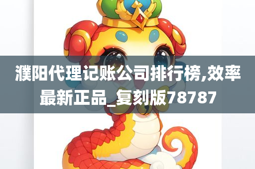 濮阳代理记账公司排行榜,效率最新正品_复刻版78787