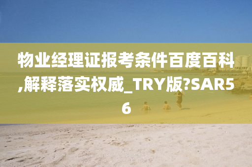 物业经理证报考条件百度百科,解释落实权威_TRY版?SAR56