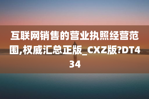 互联网销售的营业执照经营范围,权威汇总正版_CXZ版?DT434