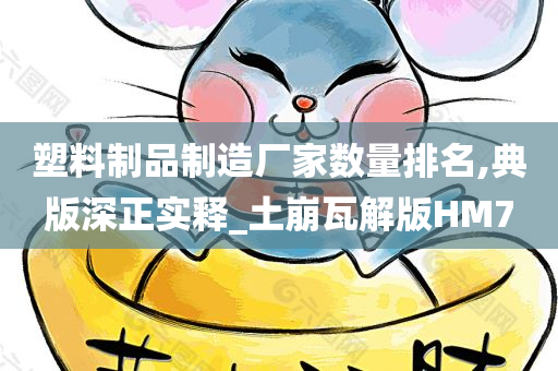 塑料制品制造厂家数量排名,典版深正实释_土崩瓦解版HM7