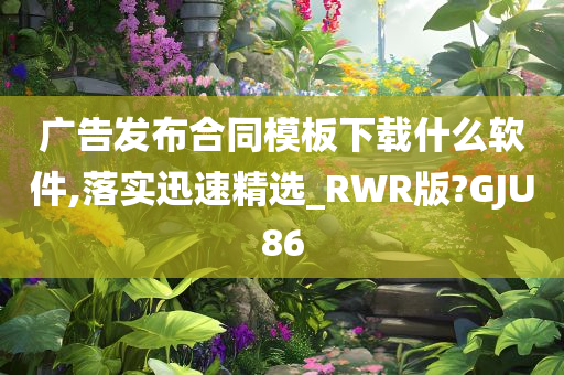 广告发布合同模板下载什么软件,落实迅速精选_RWR版?GJU86