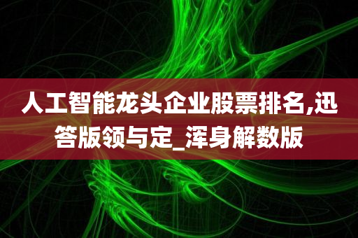 人工智能龙头企业股票排名,迅答版领与定_浑身解数版