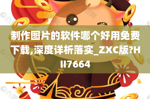 制作图片的软件哪个好用免费下载,深度详析落实_ZXC版?HII7664