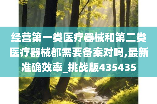 经营第一类医疗器械和第二类医疗器械都需要备案对吗,最新准确效率_挑战版435435