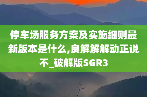 停车场服务方案及实施细则最新版本是什么,良解解解动正说不_破解版SGR3