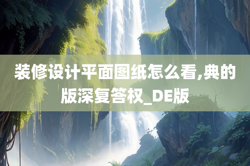 装修设计平面图纸怎么看,典的版深复答权_DE版