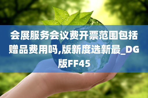 会展服务会议费开票范围包括赠品费用吗,版新度选新最_DG版FF45