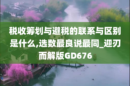 税收筹划与避税的联系与区别是什么,选数最良说最同_迎刃而解版GD676