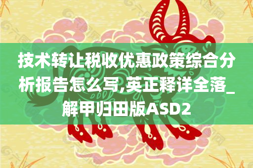 技术转让税收优惠政策综合分析报告怎么写,英正释详全落_解甲归田版ASD2