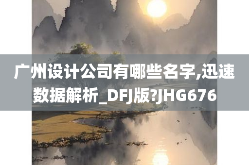 广州设计公司有哪些名字,迅速数据解析_DFJ版?JHG676