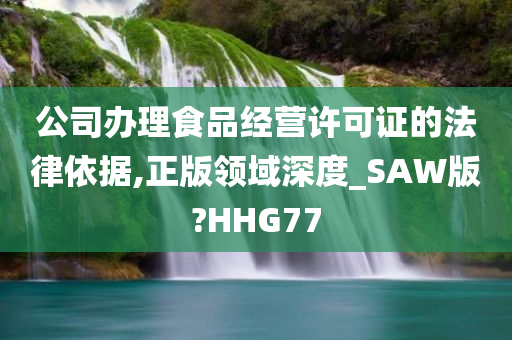 公司办理食品经营许可证的法律依据,正版领域深度_SAW版?HHG77