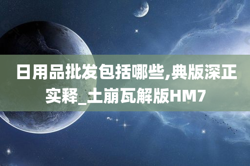 日用品批发包括哪些,典版深正实释_土崩瓦解版HM7