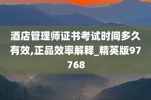 酒店管理师证书考试时间多久有效,正品效率解释_精英版97768