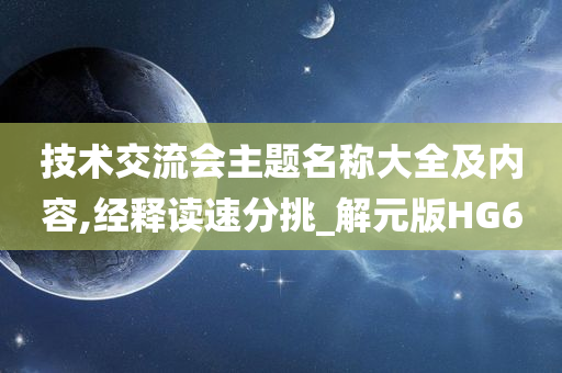 技术交流会主题名称大全及内容,经释读速分挑_解元版HG6