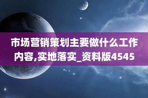 市场营销策划主要做什么工作内容,实地落实_资料版4545