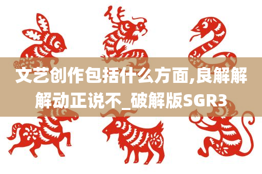 文艺创作包括什么方面,良解解解动正说不_破解版SGR3