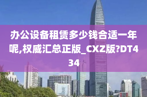 办公设备租赁多少钱合适一年呢,权威汇总正版_CXZ版?DT434